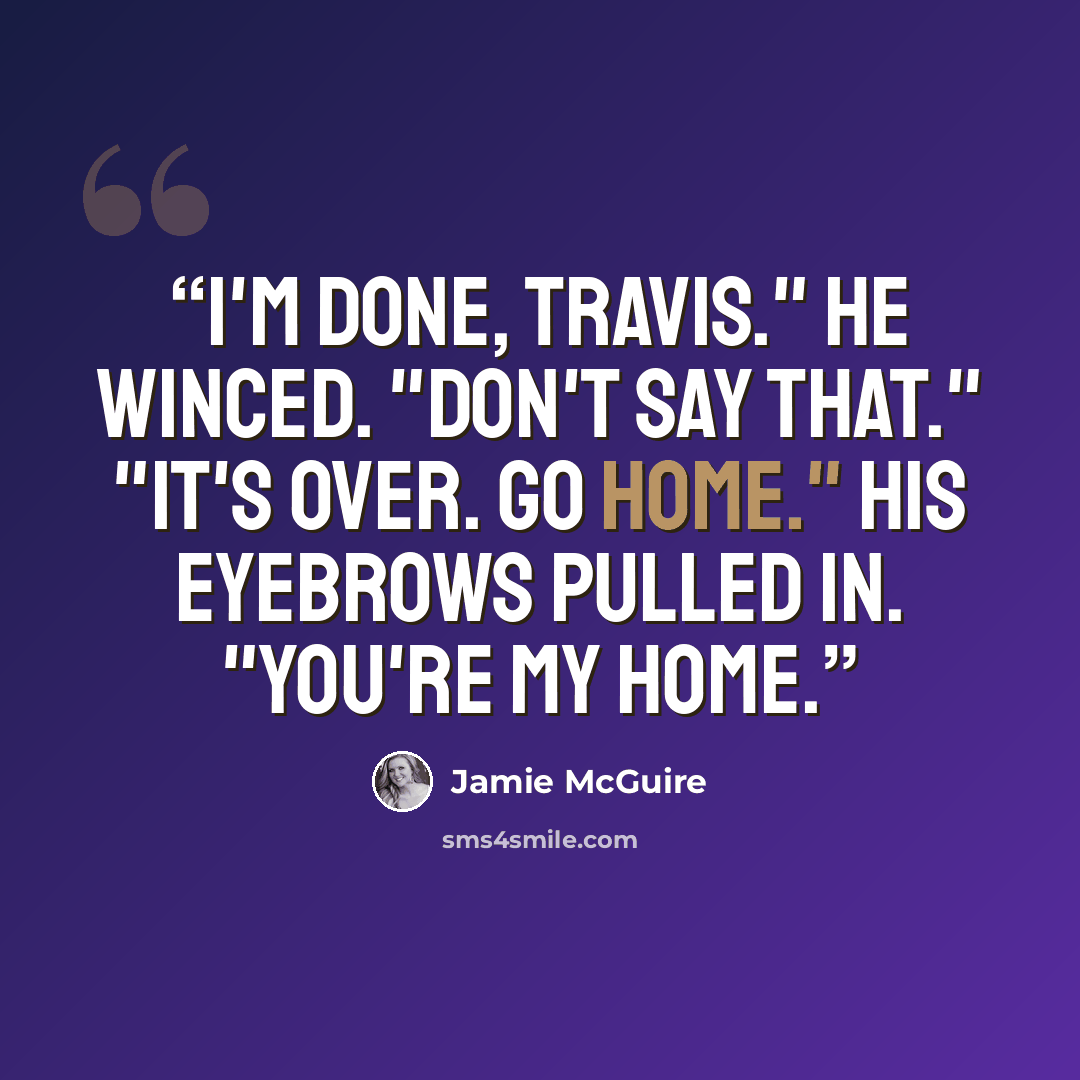 “I'm done, Travis." He winced. "Don't say that." "It's over. Go home." His eyebrows pulled in. "You're my home.” quote by Jamie McGuire
