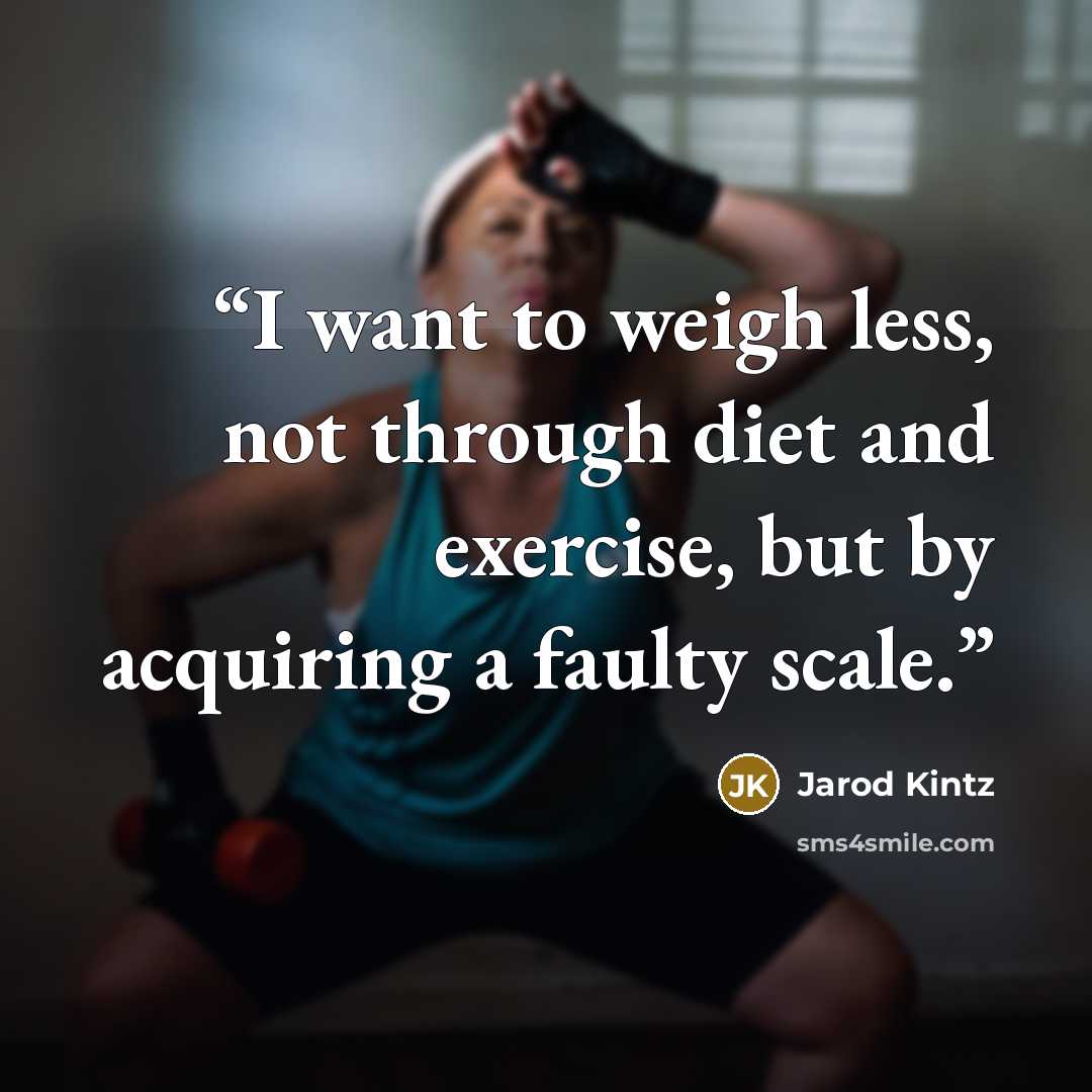 “I want to weigh less, not through diet and exercise, but by acquiring a faulty scale.” quote by Jarod Kintz