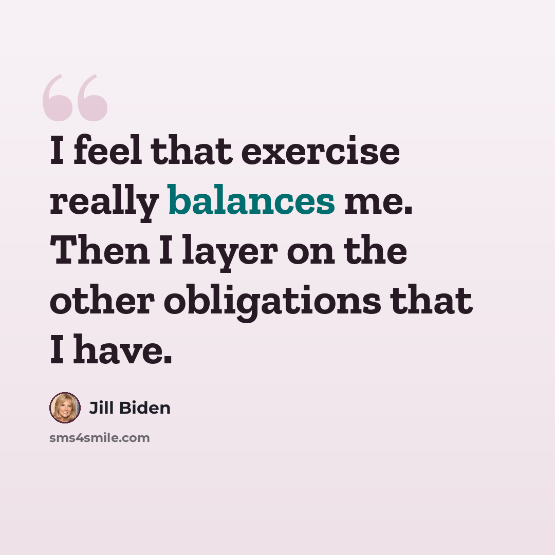 “I feel that exercise really balances me. Then I layer on the other obligations that I have.” quote by Jill Biden