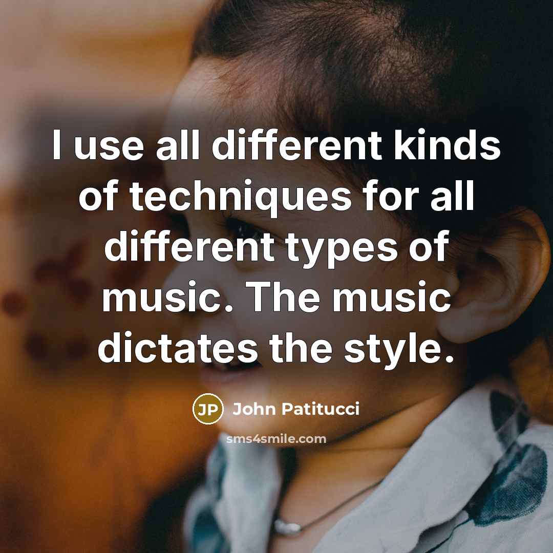 “I use all different kinds of techniques for all different types of music. The music dictates the style.” quote by John Patitucci
