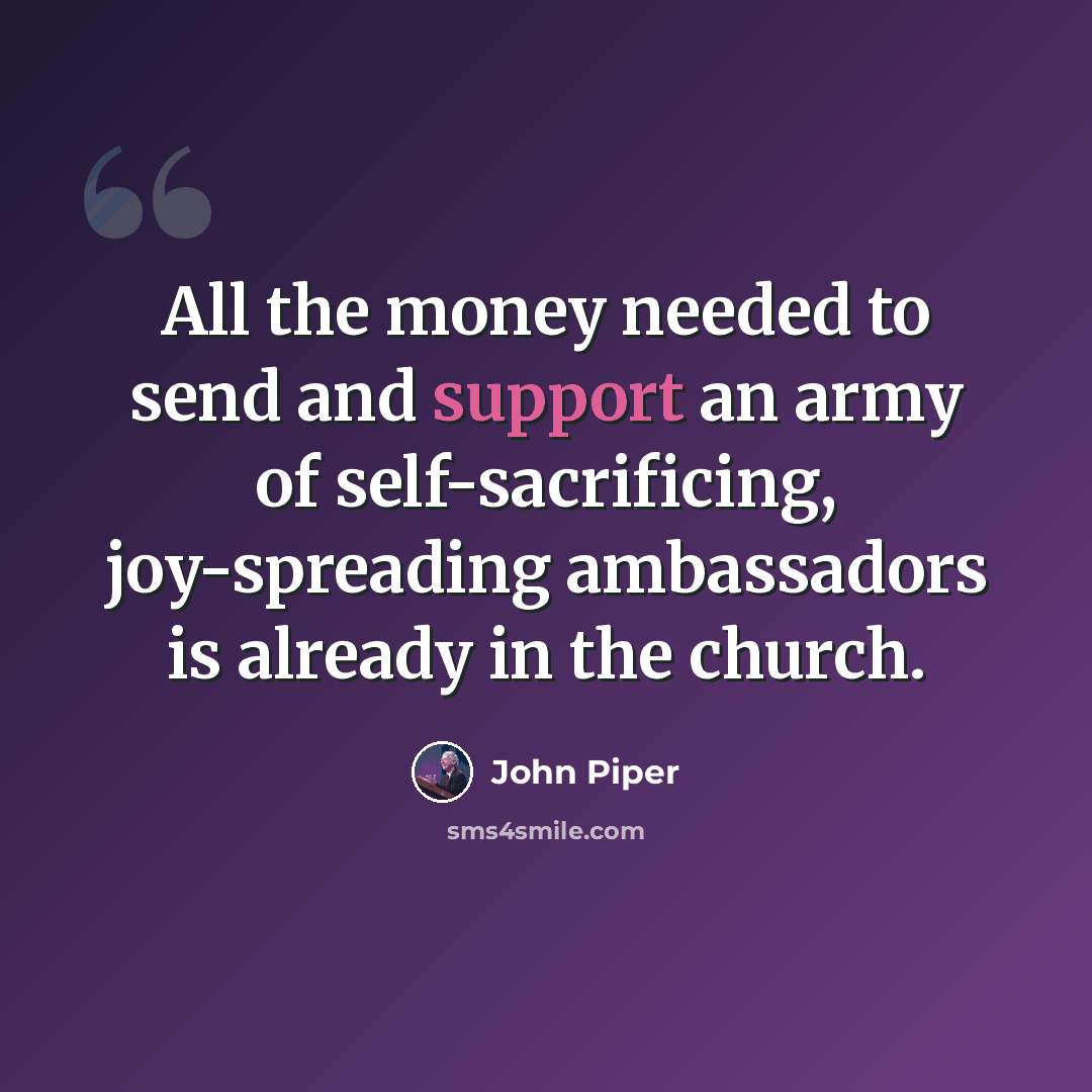 “All the money needed to send and support an army of self-sacrificing, joy-spreading ambassadors is already in the church.” quote by John Piper