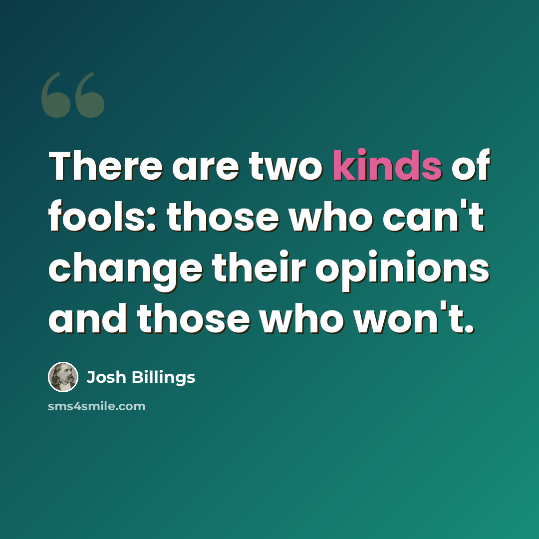 “There are two kinds of fools: those who can't change their opinions and those who won't.” quote by Josh Billings