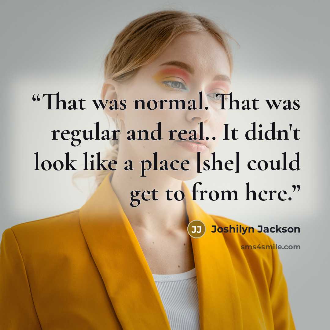 “That was normal. That was regular and real.. It didn't look like a place [she] could get to from here.” quote by Joshilyn Jackson