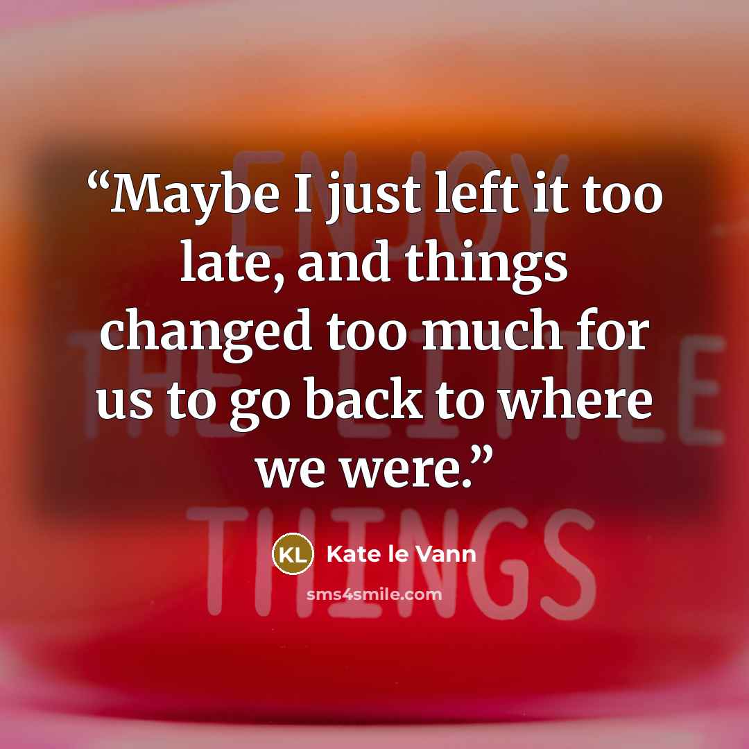 “Maybe I just left it too late, and things changed too much for us to go back to where we were.” quote by Kate le Vann