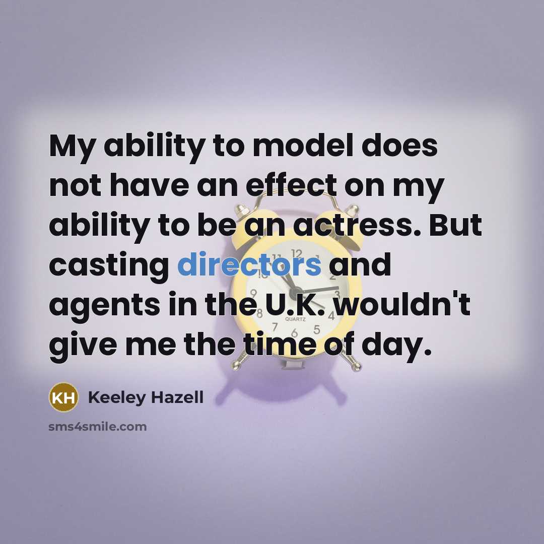 “My ability to model does not have an effect on my ability to be an actress. But casting directors and agents in the U.K. wouldn't give me the time of day.” quote by Keeley Hazell