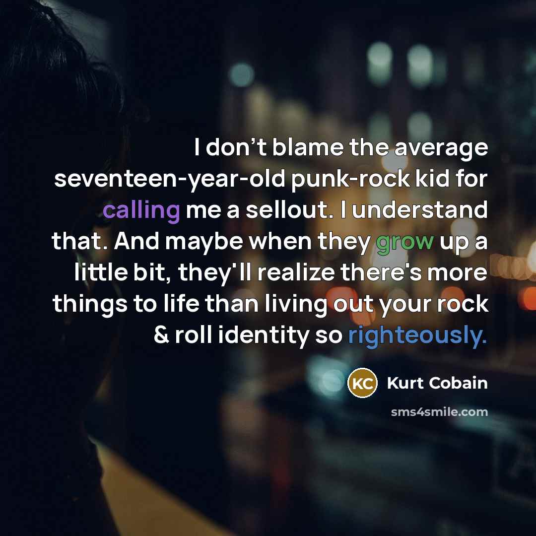 “I don't blame the average seventeen-year-old punk-rock kid for calling me a sellout. I understand that. And maybe when they grow up a little bit, they'll realize there's more things to life than living out your rock & roll identity so righteously.” quote by Kurt Cobain