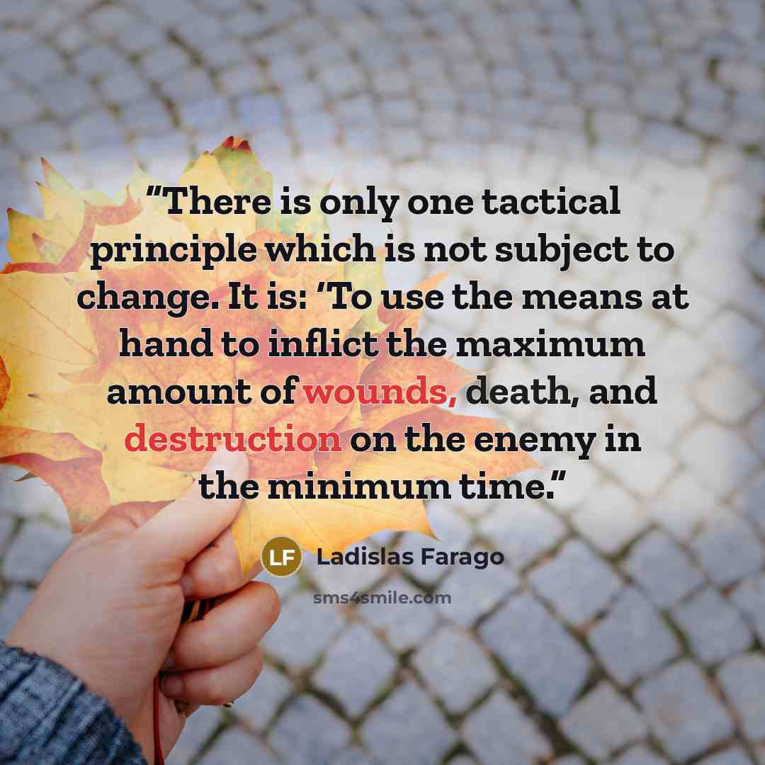 “There is only one tactical principle which is not subject to change. It is: ‘To use the means at hand to inflict the maximum amount of wounds, death, and destruction on the enemy in the minimum time.” quote by Ladislas Farago