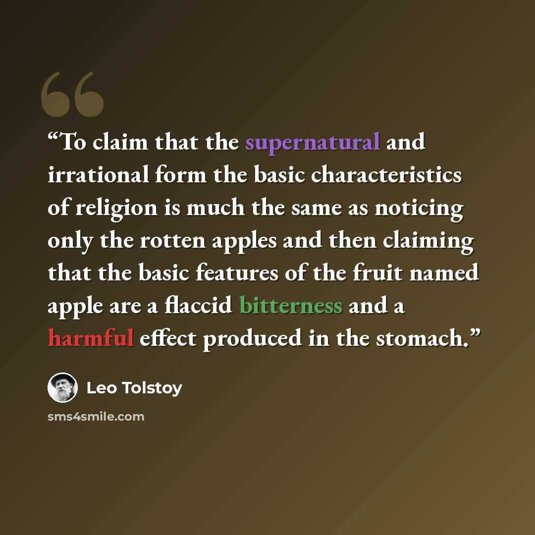 “To claim that the supernatural and irrational form the basic characteristics of religion is much the same as noticing only the rotten apples and then claiming that the basic features of the fruit named apple are a flaccid bitterness and a harmful effect produced in the stomach.” quote by Leo Tolstoy