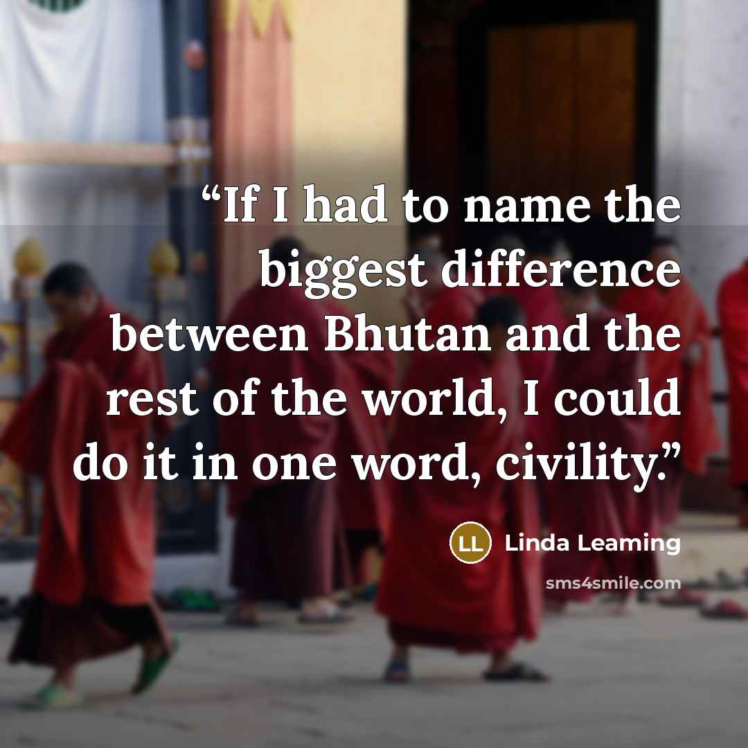 “If I had to name the biggest difference between Bhutan and the rest of the world, I could do it in one word, civility.” quote by Linda Leaming
