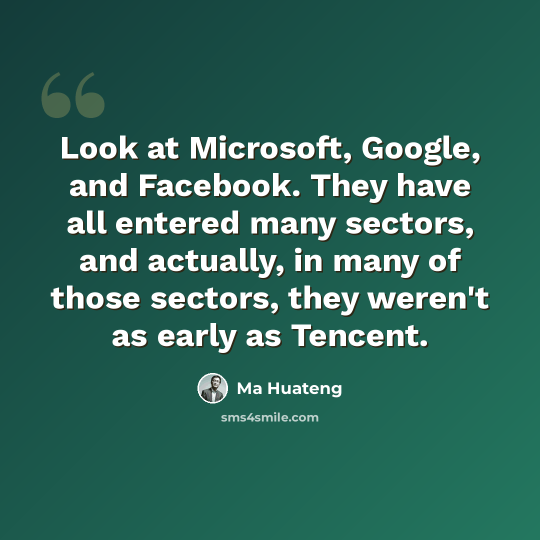 “Look at Microsoft, Google, and Facebook. They have all entered many sectors, and actually, in many of those sectors, they weren't as early as Tencent.” quote by Ma Huateng