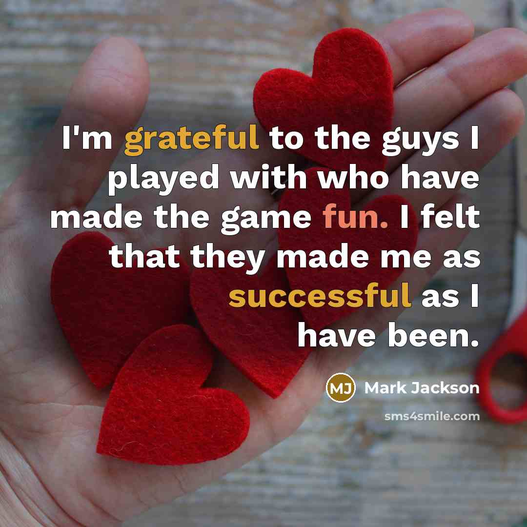 “I'm grateful to the guys I played with who have made the game fun. I felt that they made me as successful as I have been.” quote by Mark Jackson