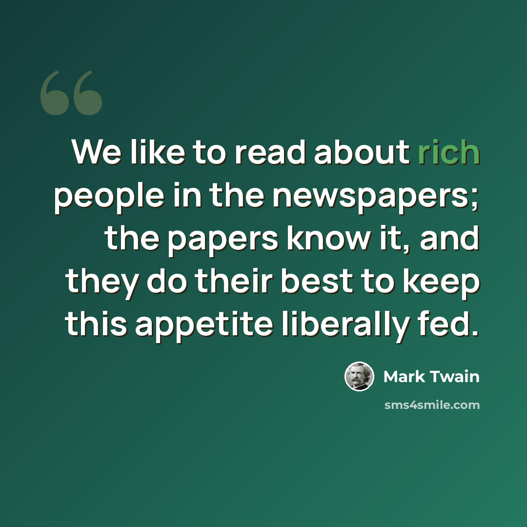 “We like to read about rich people in the newspapers; the papers know it, and they do their best to keep this appetite liberally fed.” quote by Mark Twain