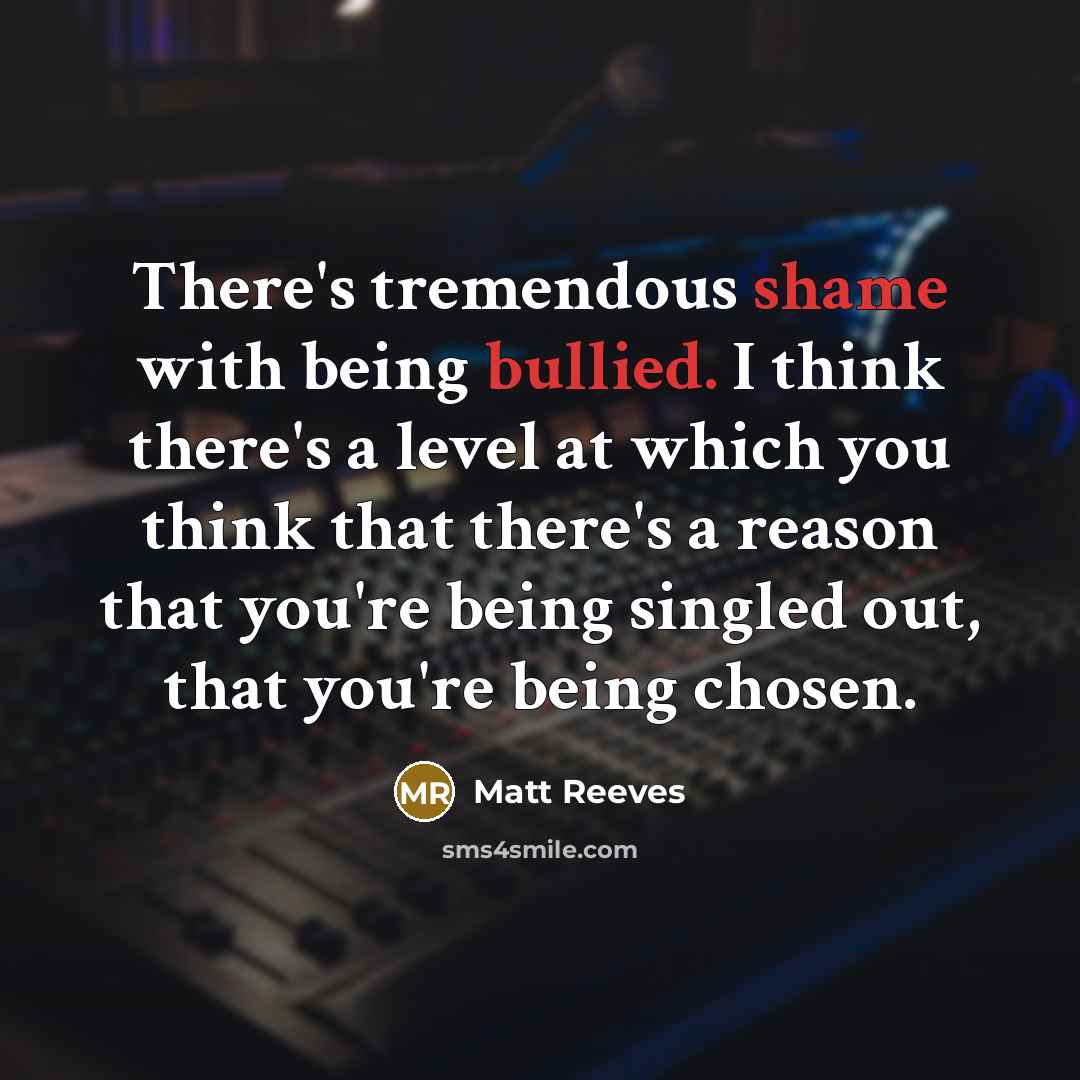“There's tremendous shame with being bullied. I think there's a level at which you think that there's a reason that you're being singled out, that you're being chosen.” quote by Matt Reeves