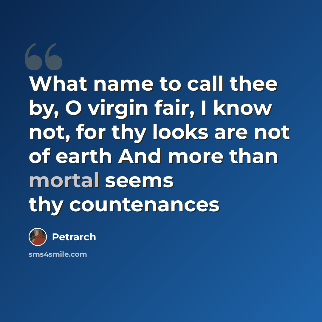 “What name to call thee by, O virgin fair, I know not, for thy looks are not of earth And more than mortal seems thy countenances” quote by Petrarch