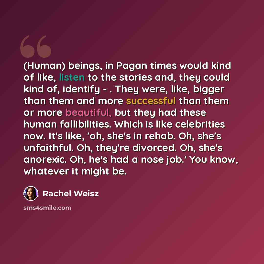 “(Human) beings, in Pagan times would kind of like, listen to the stories and, they could kind of, identify - . They were, like, bigger than them and more successful than them or more beautiful, but they had these human fallibilities. Which is like celebrities now. It's like, 'oh, she's in rehab…” quote by Rachel Weisz