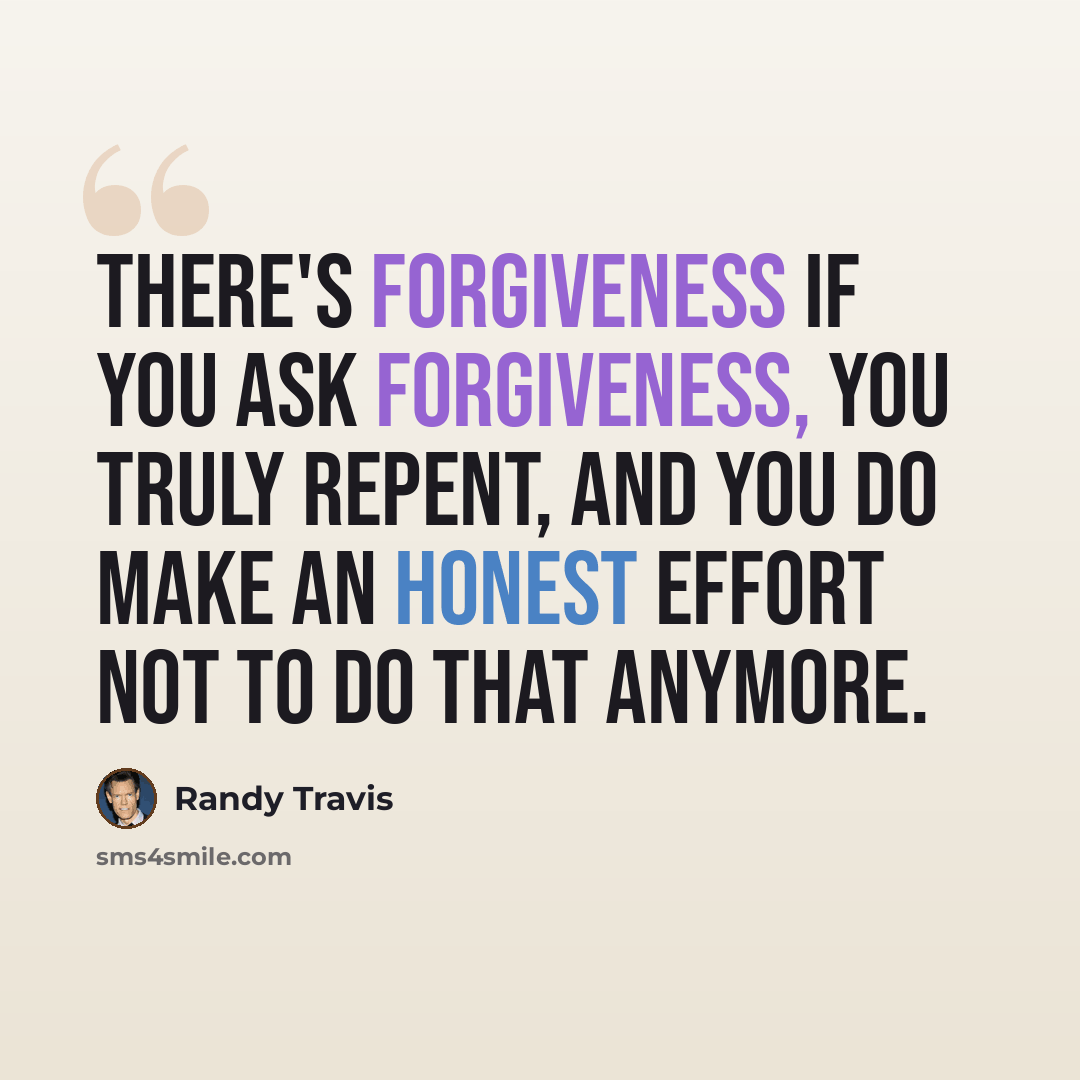 “There's forgiveness if you ask forgiveness, you truly repent, and you do make an honest effort not to do that anymore.” quote by Randy Travis