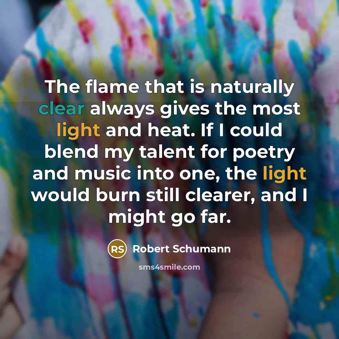 “The flame that is naturally clear always gives the most light and heat. If I could blend my talent for poetry and music into one, the light would burn still clearer, and I might go far.” quote by Robert Schumann