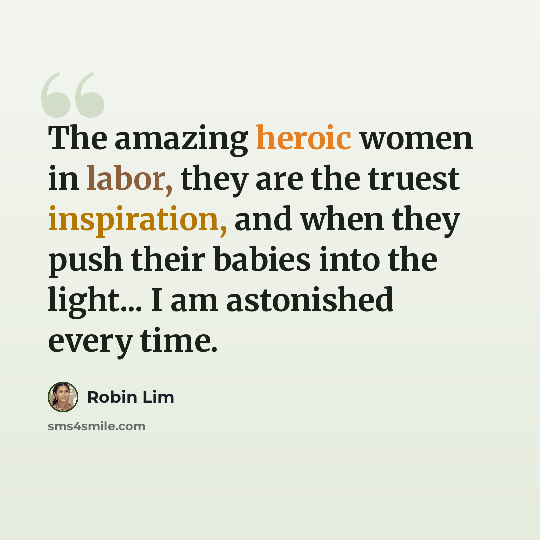 “The amazing heroic women in labor, they are the truest inspiration, and when they push their babies into the light... I am astonished every time.” quote by Robin Lim