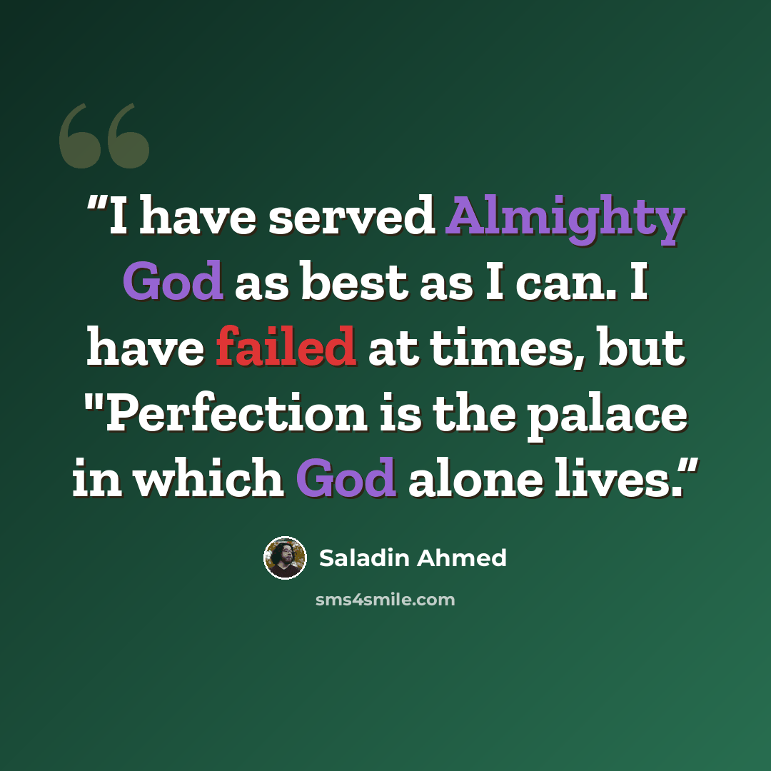 “I have served Almighty God as best as I can. I have failed at times, but "Perfection is the palace in which God alone lives.” quote by Saladin Ahmed
