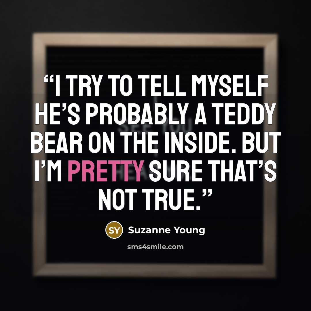 “I try to tell myself he’s probably a teddy bear on the inside. But I’m pretty sure that’s not true.” quote by Suzanne Young