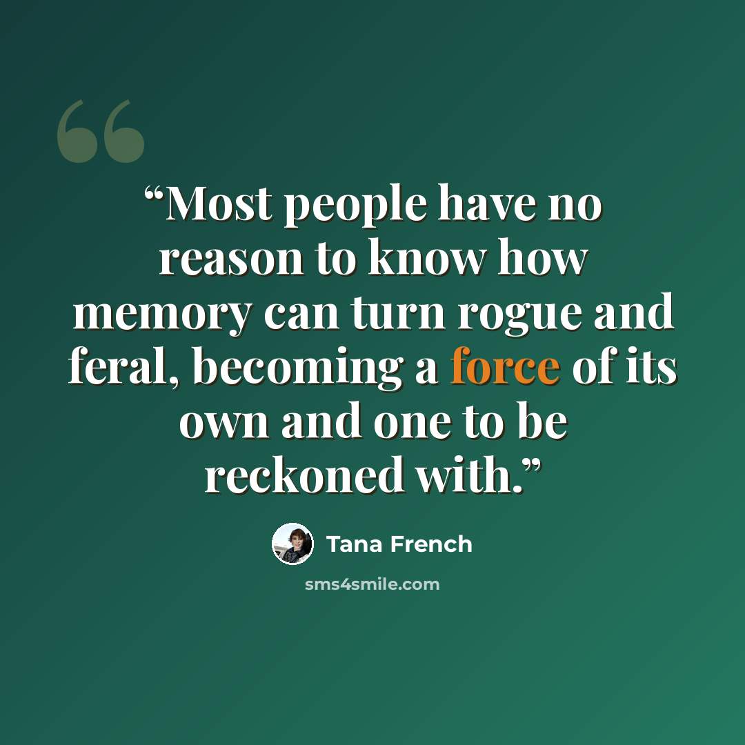 “Most people have no reason to know how memory can turn rogue and feral, becoming a force of its own and one to be reckoned with.” quote by Tana French