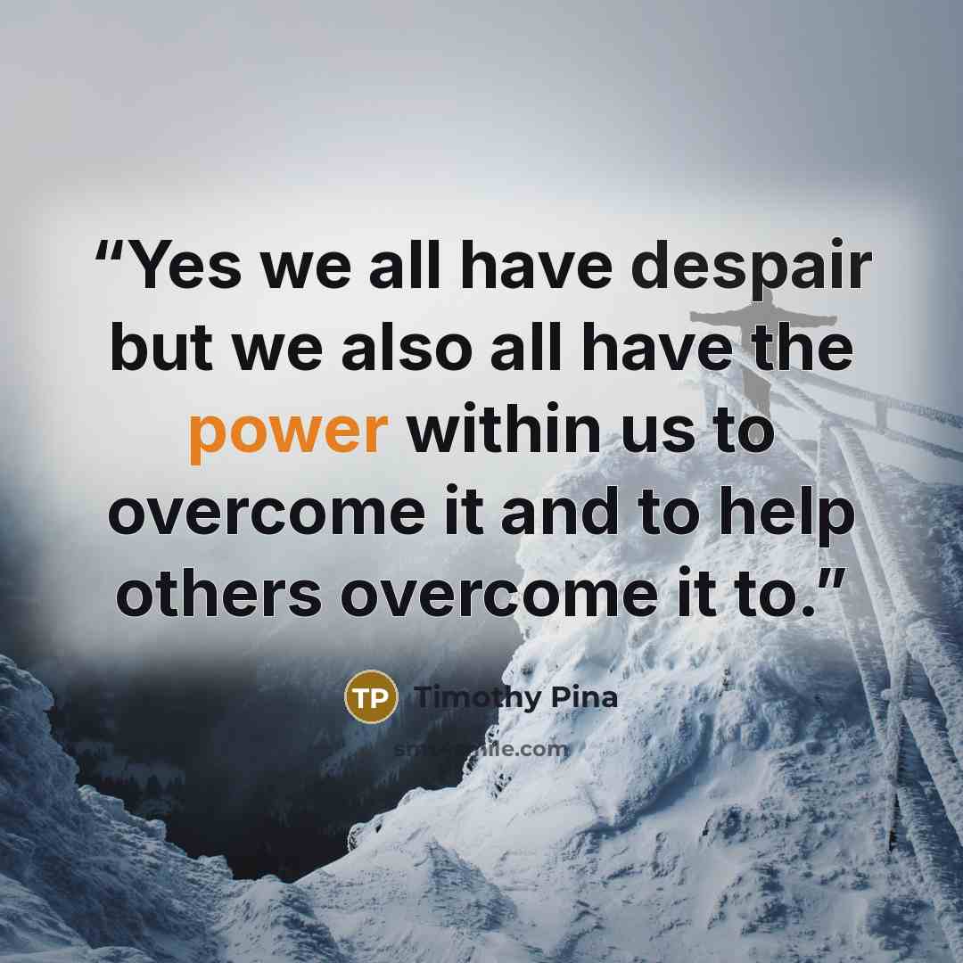 “Yes we all have despair but we also all have the power within us to overcome it and to help others overcome it to.” quote by Timothy Pina