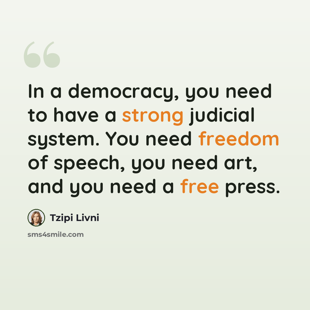 “In a democracy, you need to have a strong judicial system. You need freedom of speech, you need art, and you need a free press.” quote by Tzipi Livni