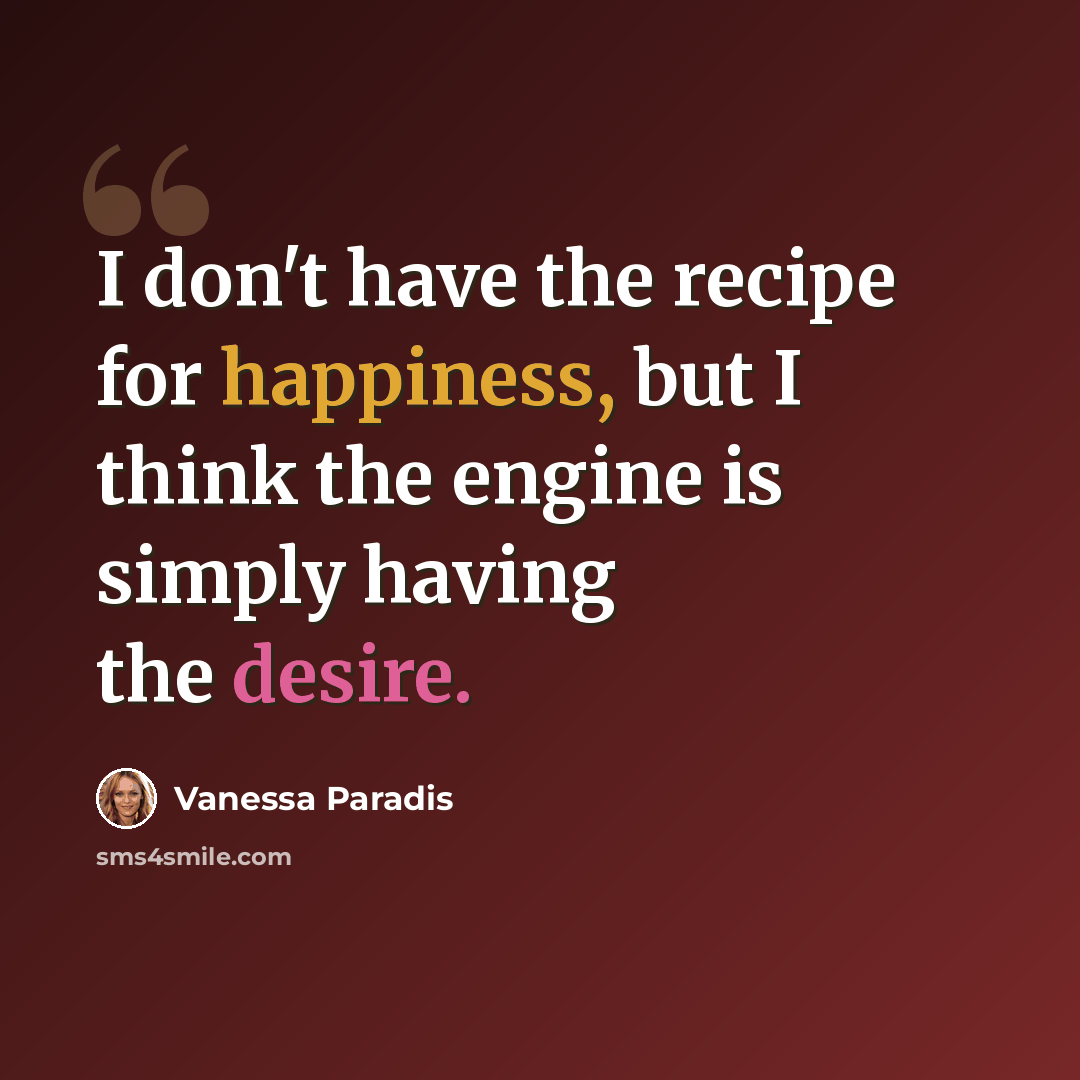 “I don't have the recipe for happiness, but I think the engine is simply having the desire.” quote by Vanessa Paradis