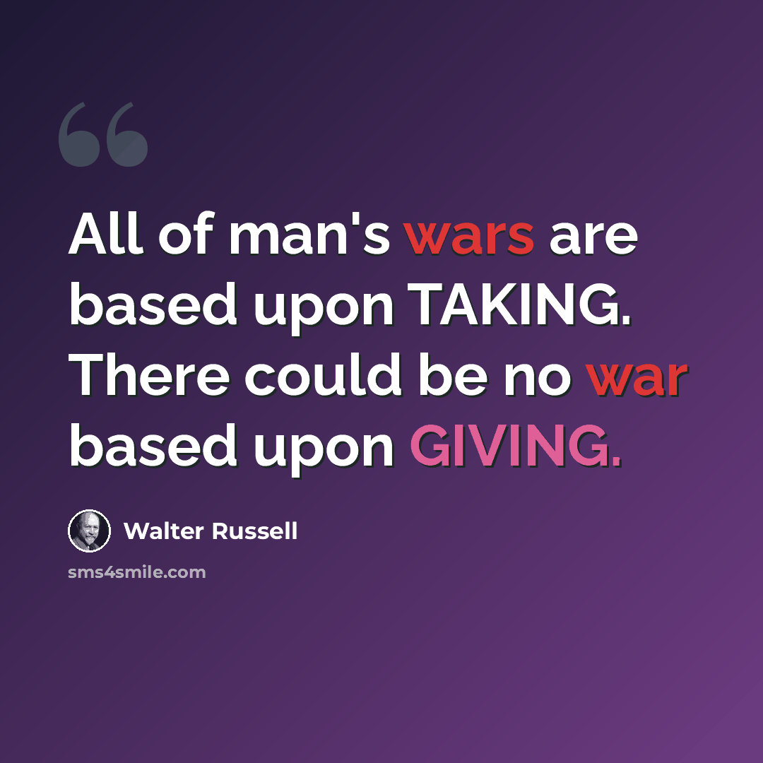 “All of man's wars are based upon TAKING. There could be no war based upon GIVING.” quote by Walter Russell