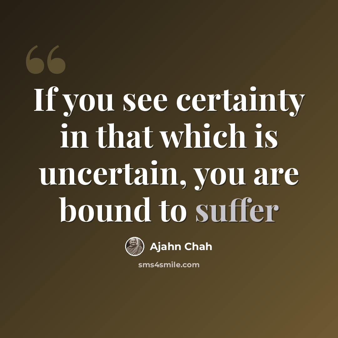 “If you see certainty in that which is uncertain, you are bound to suffer” quote by Ajahn Chah