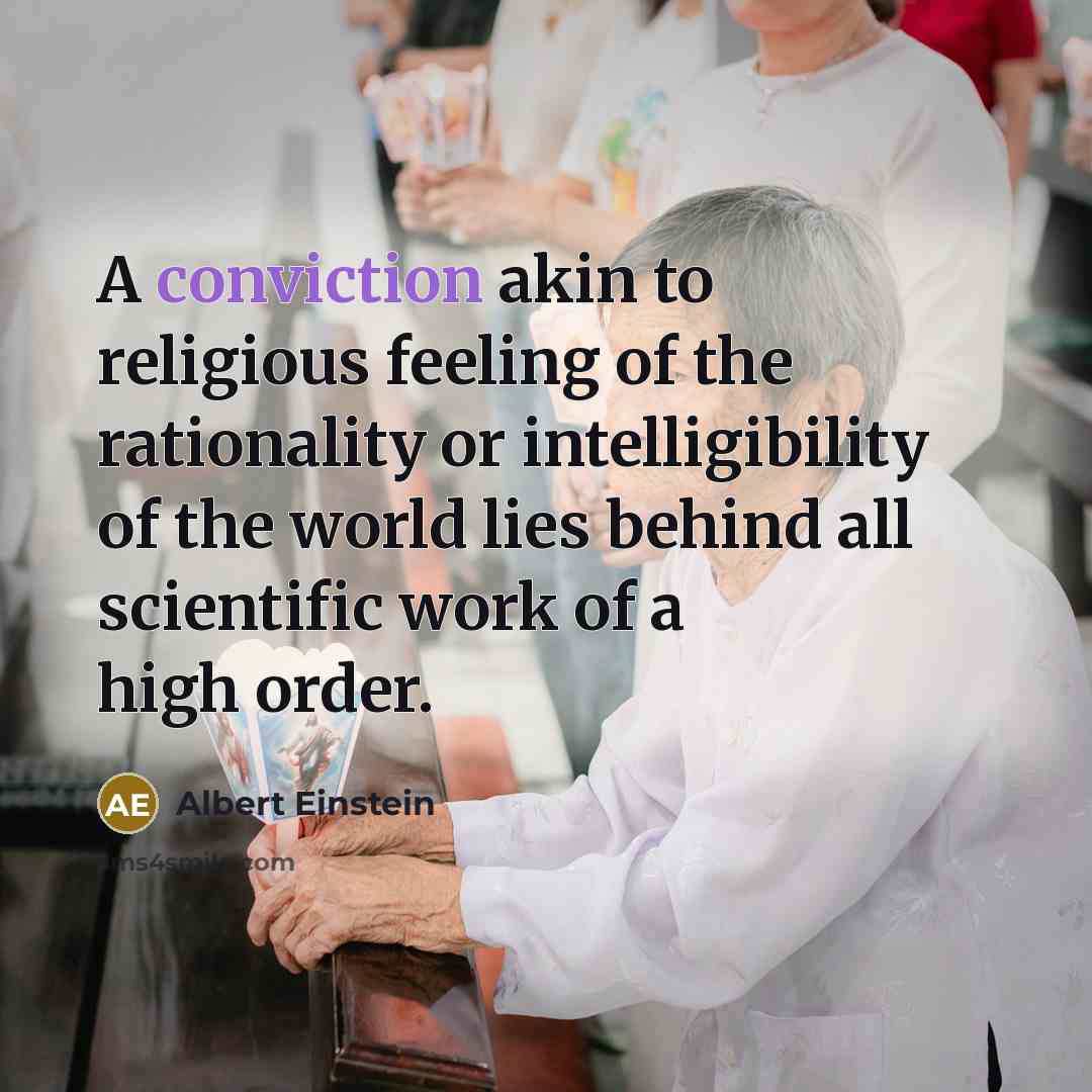“A conviction akin to religious feeling of the rationality or intelligibility of the world lies behind all scientific work of a high order.” quote by Albert Einstein