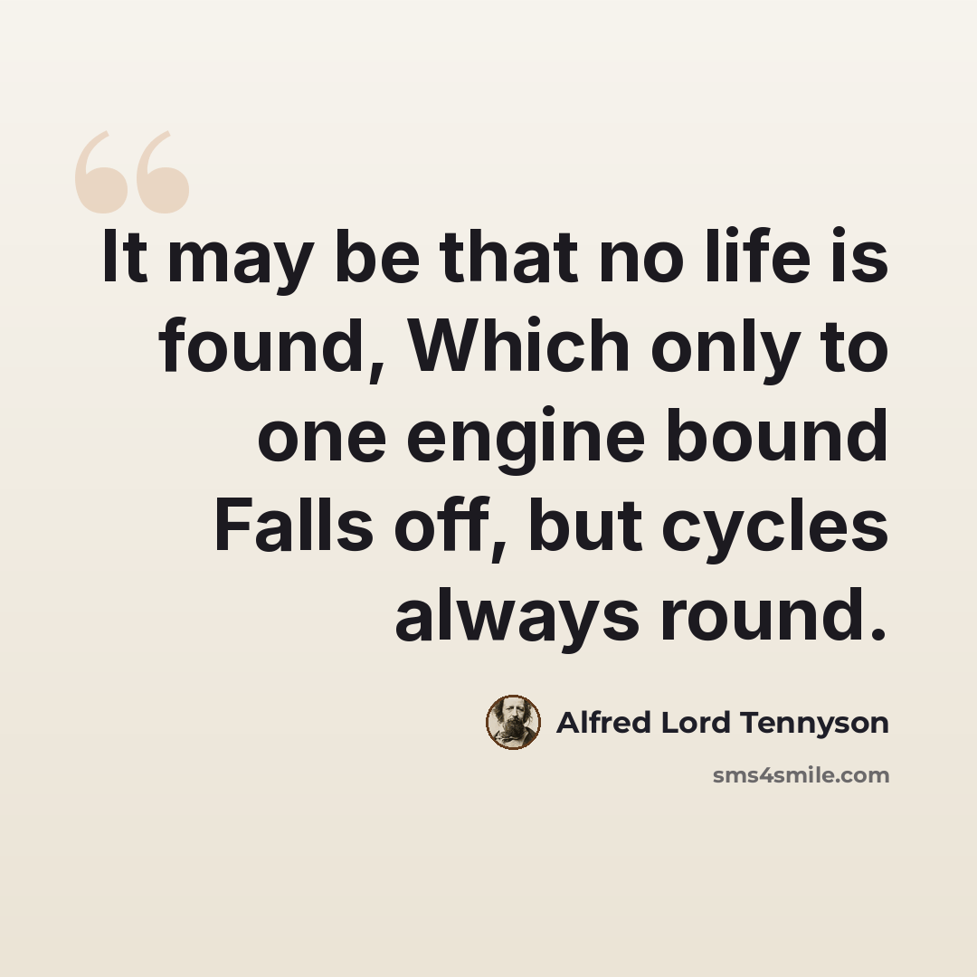 “It may be that no life is found, Which only to one engine bound Falls off, but cycles always round.” quote by Alfred Lord Tennyson