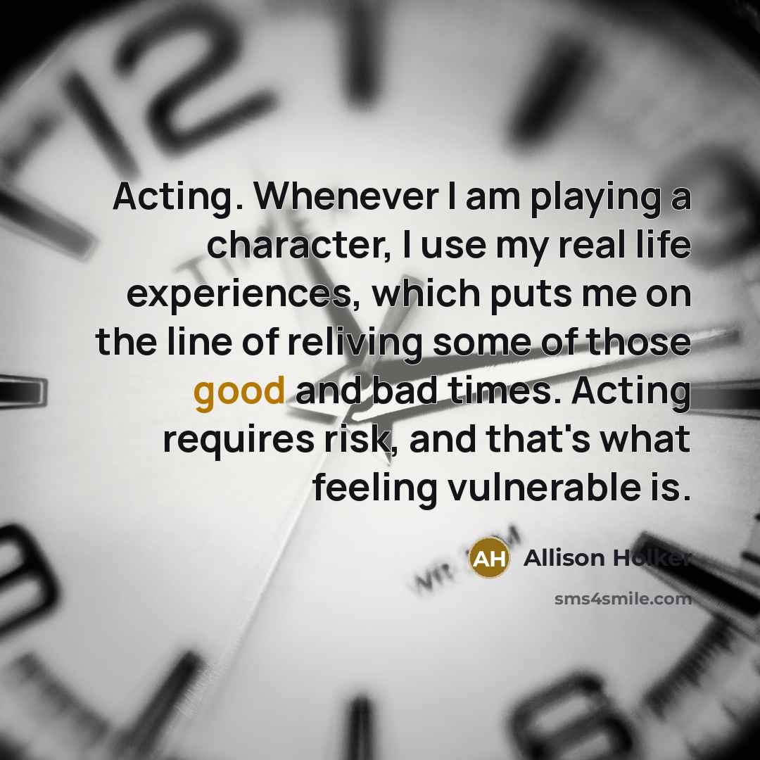 “Acting. Whenever I am playing a character, I use my real life experiences, which puts me on the line of reliving some of those good and bad times. Acting requires risk, and that's what feeling vulnerable is.” quote by Allison Holker