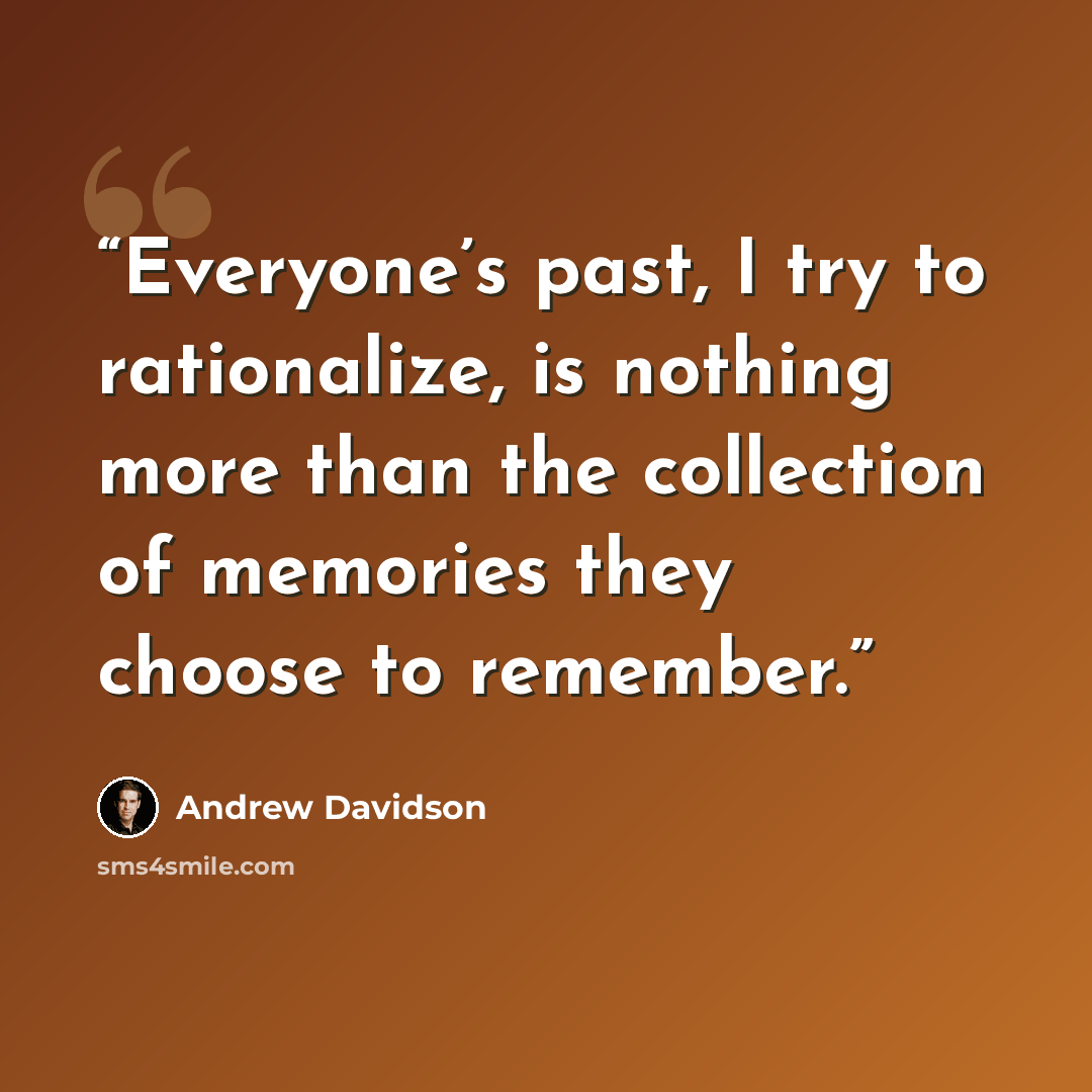 “Everyone’s past, I try to rationalize, is nothing more than the collection of memories they choose to remember.” quote by Andrew Davidson