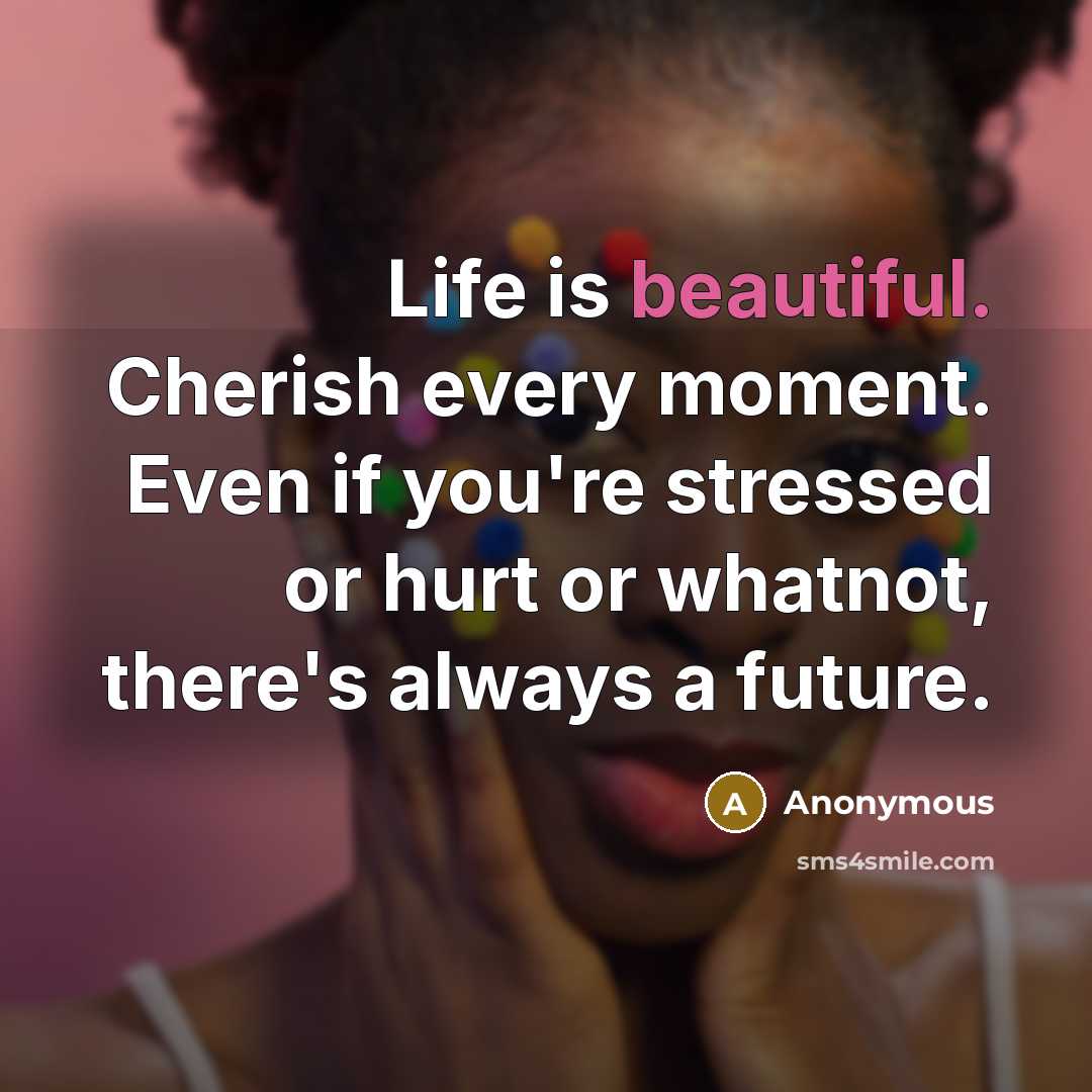 “Life is beautiful. Cherish every moment. Even if you're stressed or hurt or whatnot, there's always a future.” quote by Anonymous