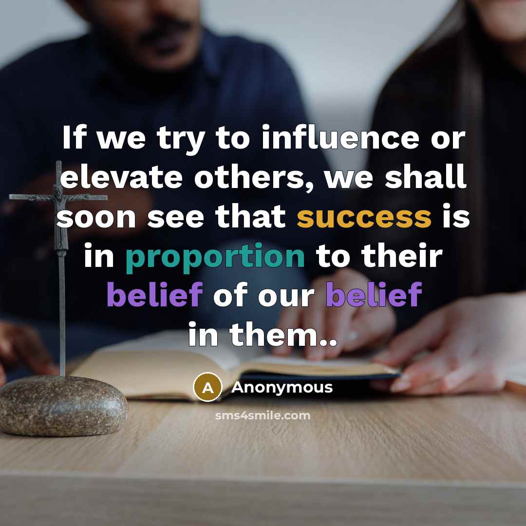 “If we try to influence or elevate others, we shall soon see that success is in proportion to their belief of our belief in them..” quote by Anonymous