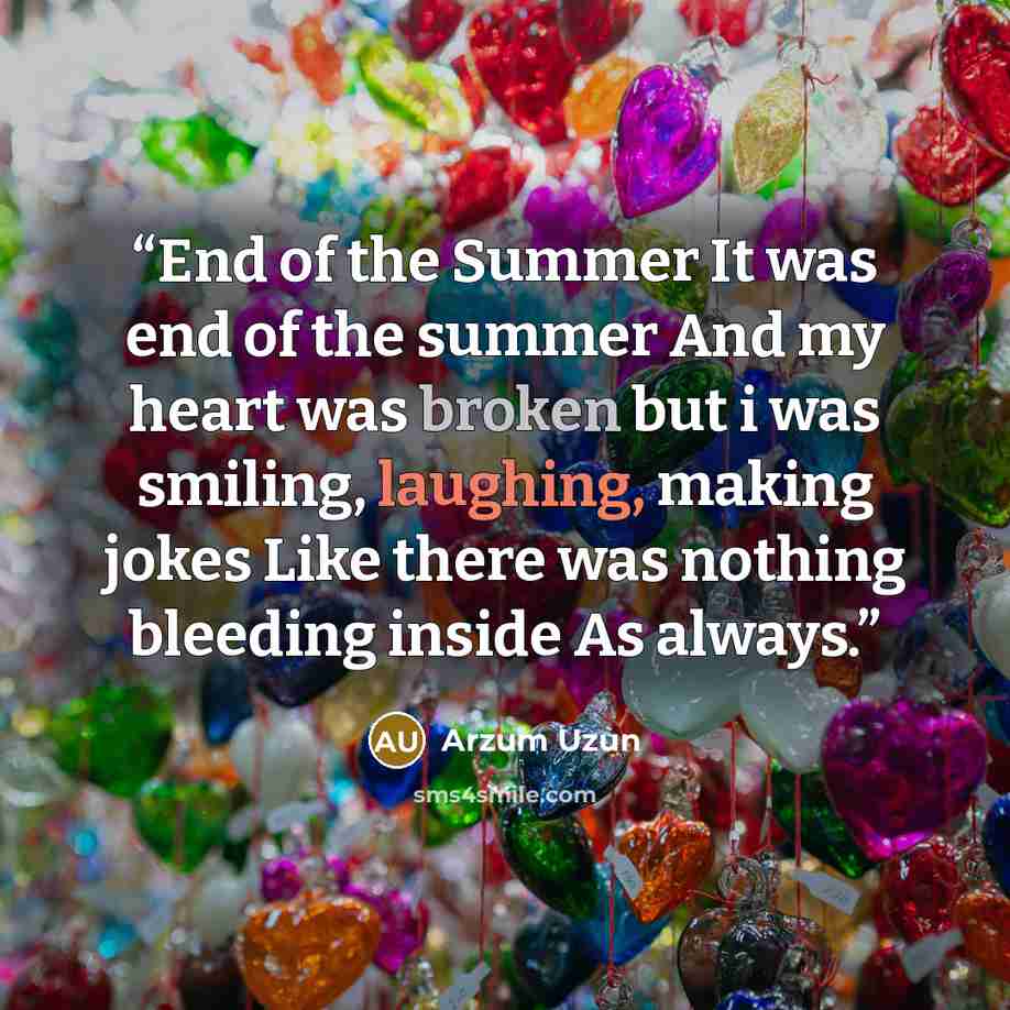 “End of the Summer It was end of the summer And my heart was broken but i was smiling, laughing, making jokes Like there was nothing bleeding inside As always.” quote by Arzum Uzun