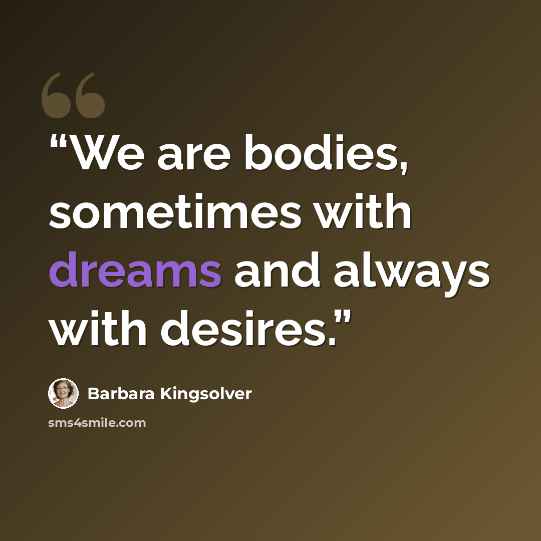 “We are bodies, sometimes with dreams and always with desires.” quote by Barbara Kingsolver