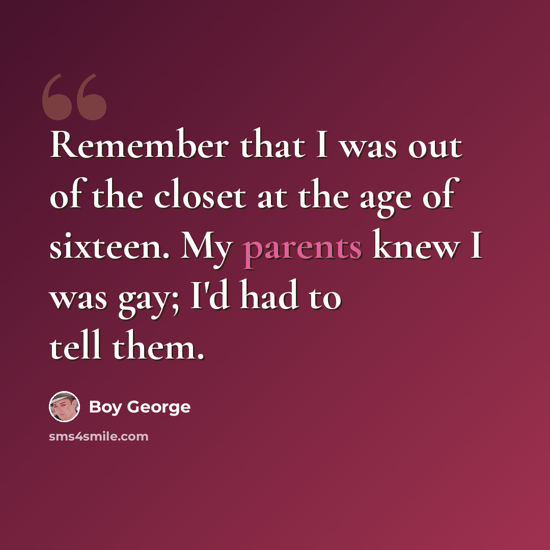 “Remember that I was out of the closet at the age of sixteen. My parents knew I was gay; I'd had to tell them.” quote by Boy George