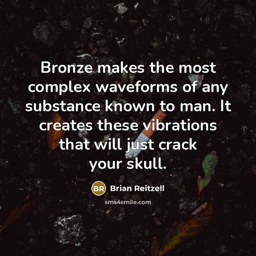 “Bronze makes the most complex waveforms of any substance known to man. It creates these vibrations that will just crack your skull.” quote by Brian Reitzell