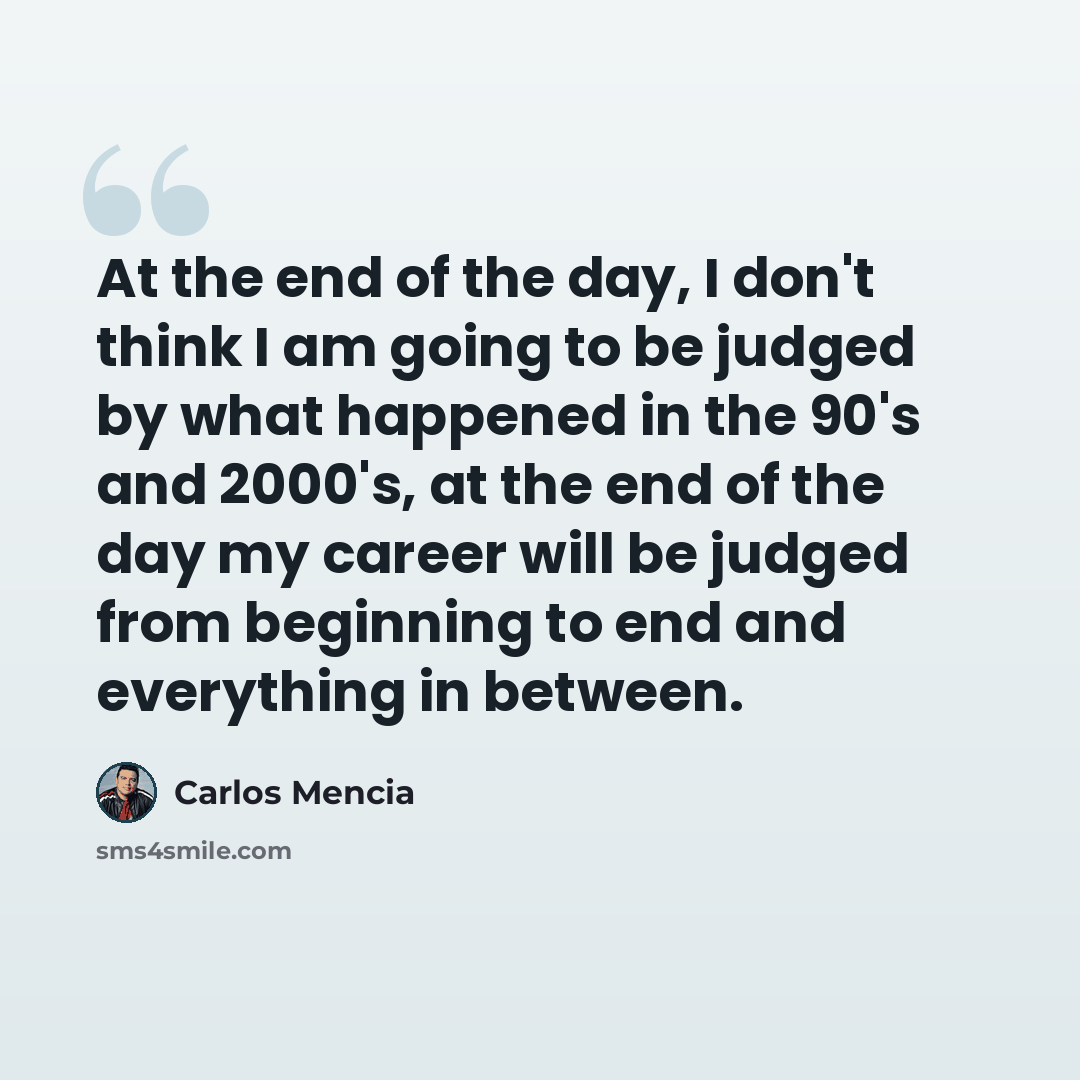 “At the end of the day, I don't think I am going to be judged by what happened in the 90's and 2000's, at the end of the day my career will be judged from beginning to end and everything in between.” quote by Carlos Mencia