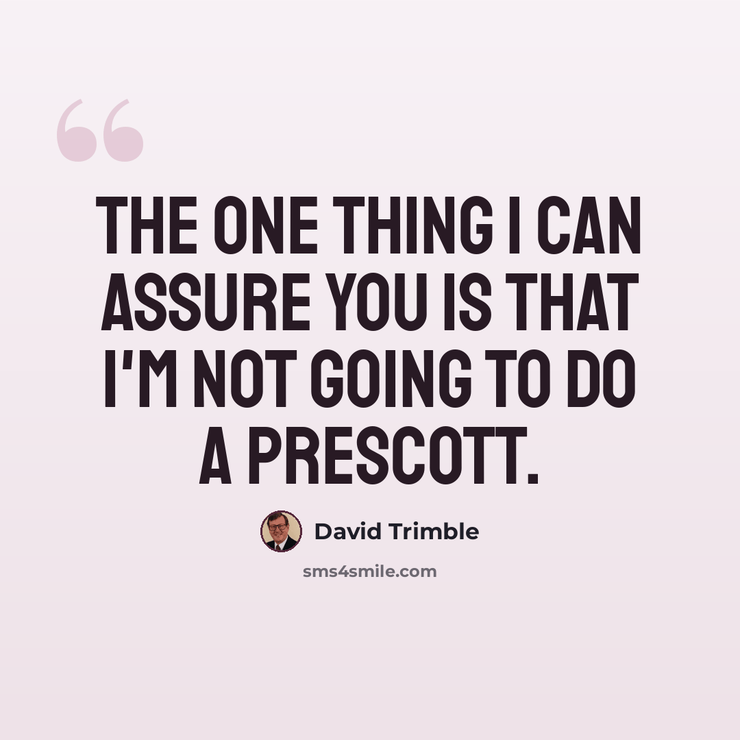 “The one thing I can assure you is that I'm not going to do a Prescott.” quote by David Trimble