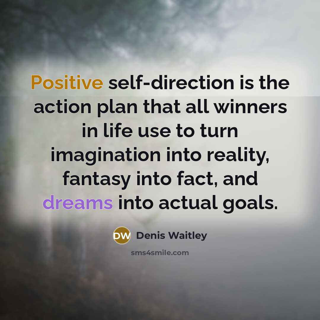 “Positive self-direction is the action plan that all winners in life use to turn imagination into reality, fantasy into fact, and dreams into actual goals.” quote by Denis Waitley