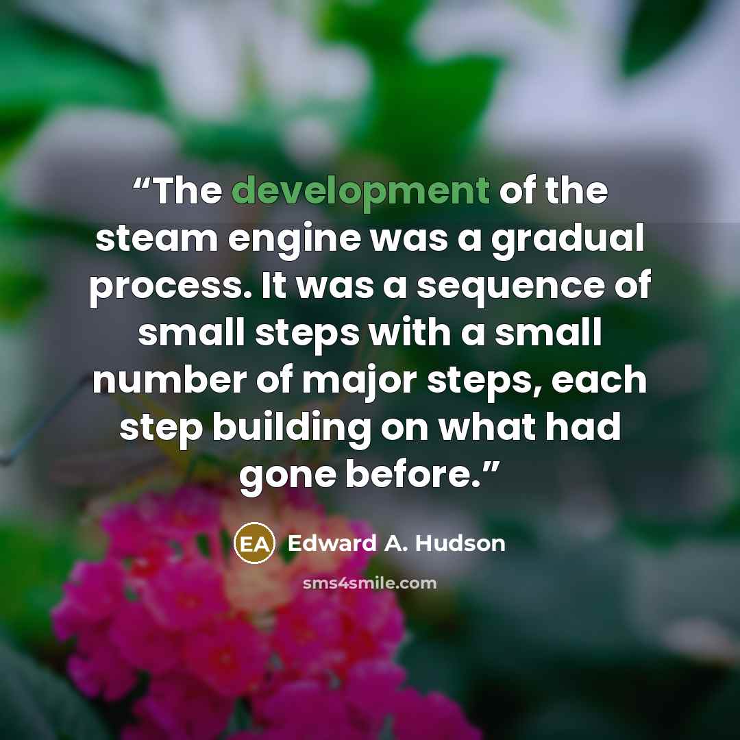 “The development of the steam engine was a gradual process. It was a sequence of small steps with a small number of major steps, each step building on what had gone before.” quote by Edward A. Hudson