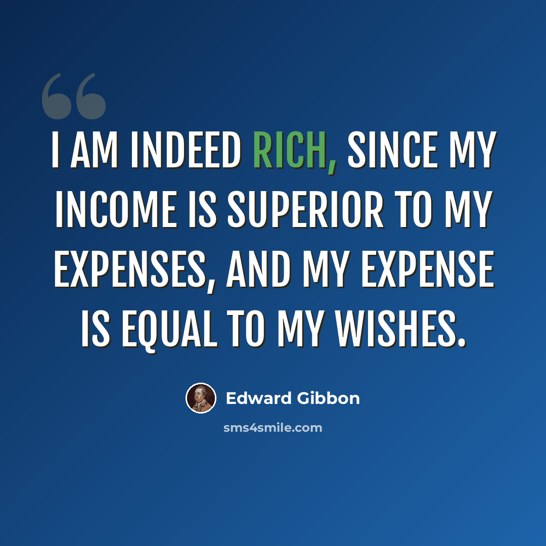 “I am indeed rich, since my income is superior to my expenses, and my expense is equal to my wishes.” quote by Edward Gibbon