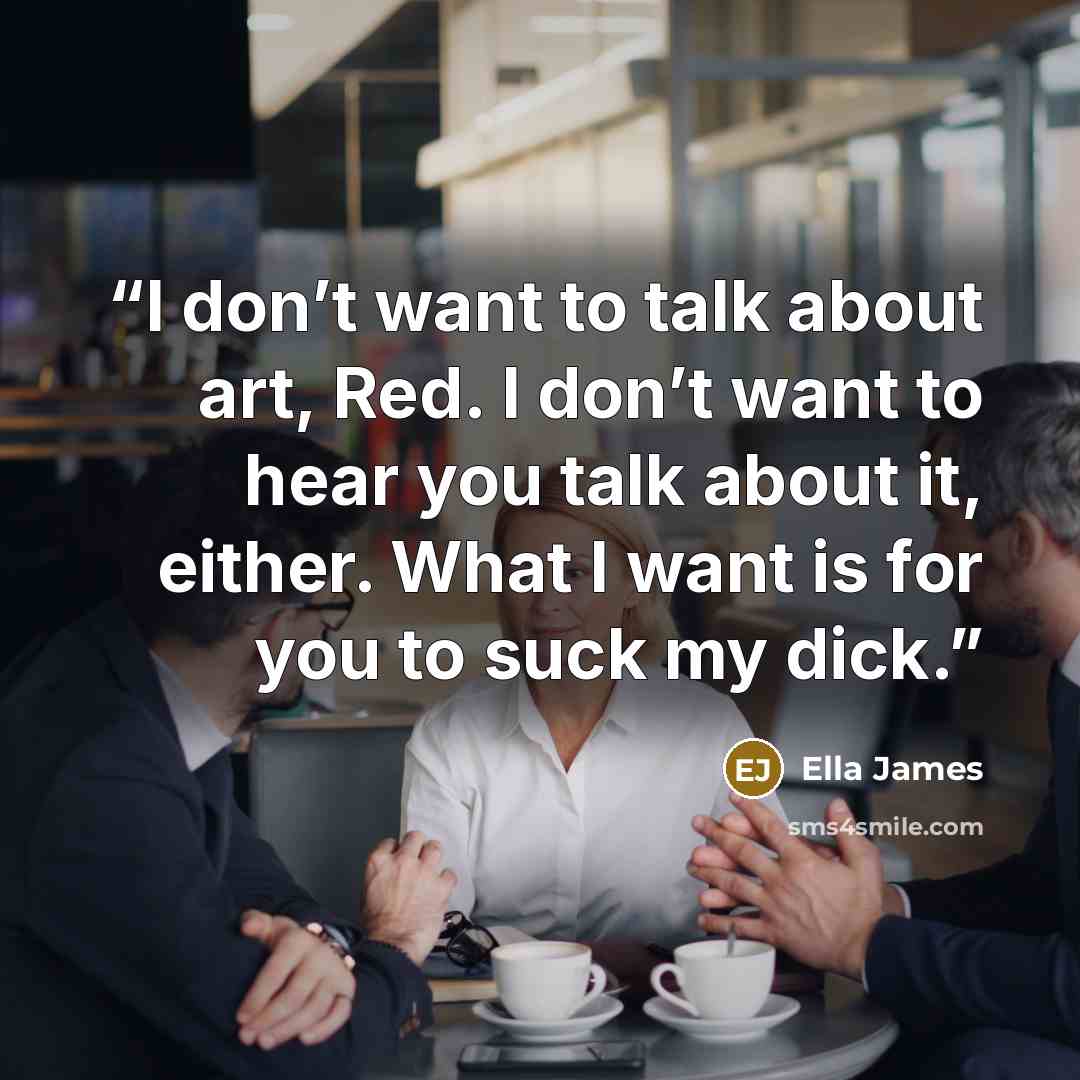 “I don’t want to talk about art, Red. I don’t want to hear you talk about it, either. What I want is for you to suck my dick.” quote by Ella James