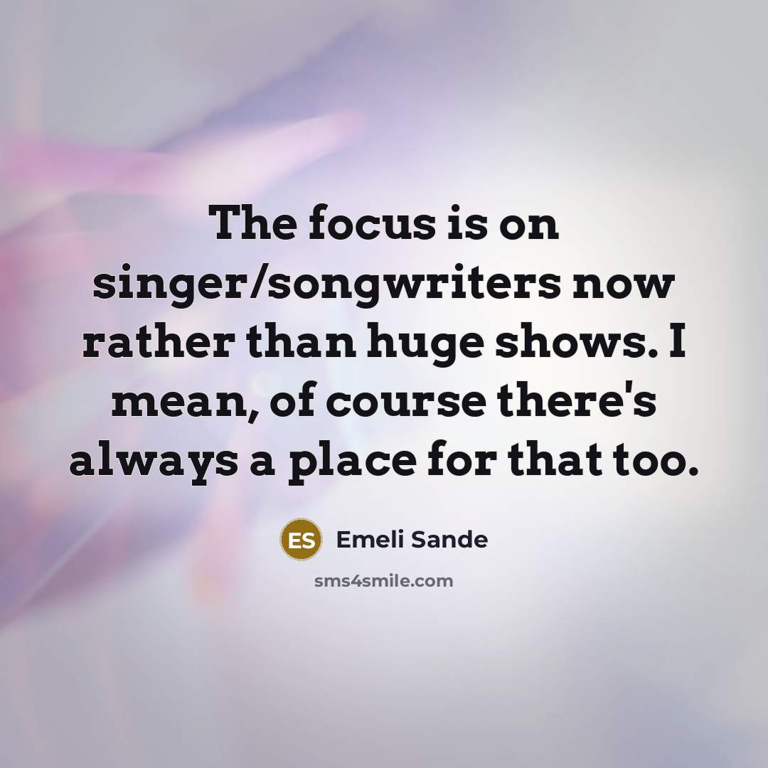 “The focus is on singer/songwriters now rather than huge shows. I mean, of course there's always a place for that too.” quote by Emeli Sande