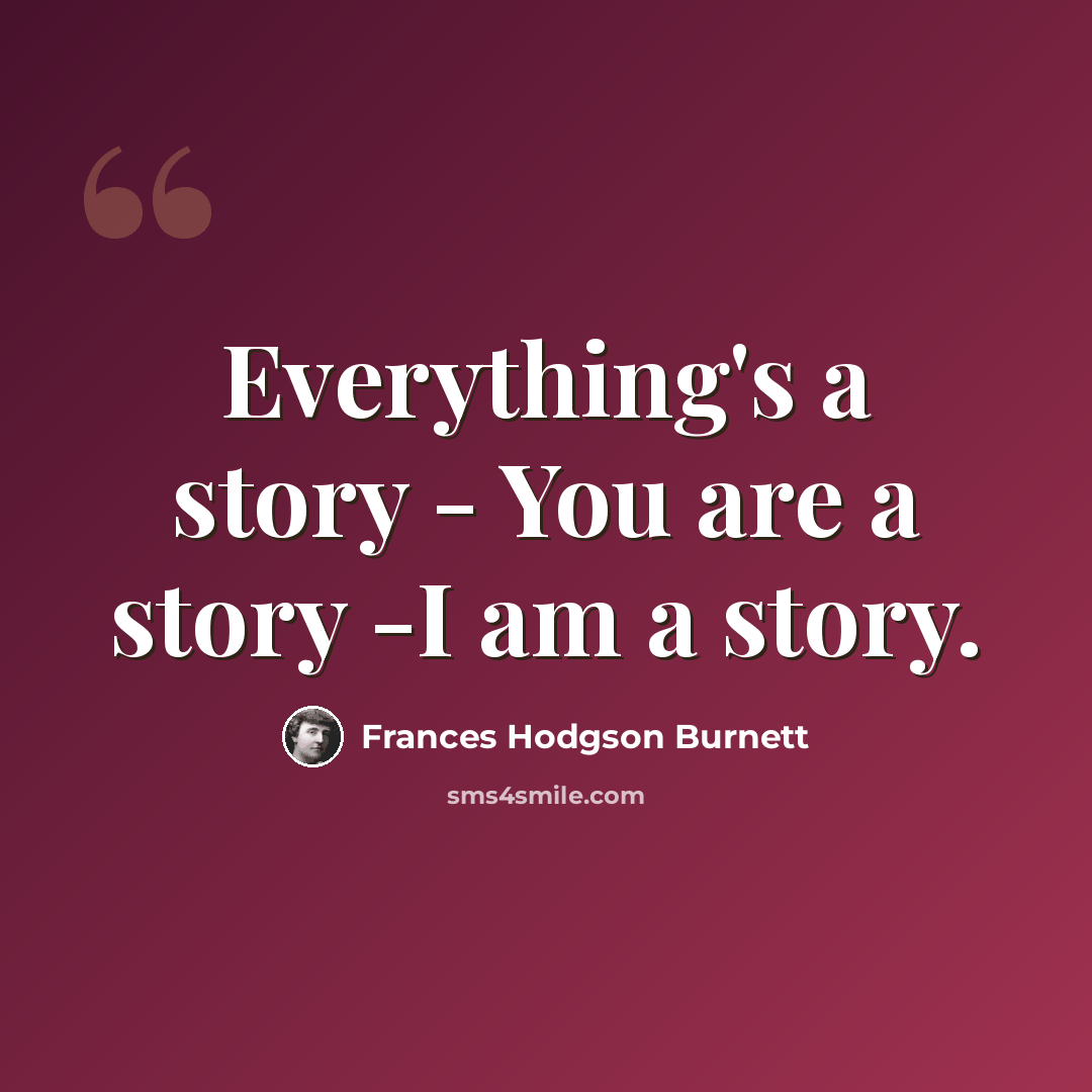 “Everything's a story - You are a story -I am a story.” quote by Frances Hodgson Burnett