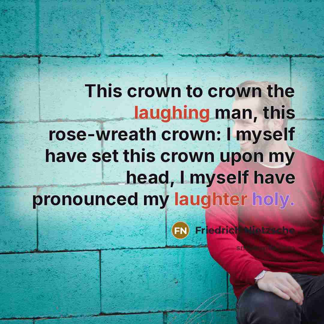 “This crown to crown the laughing man, this rose-wreath crown: I myself have set this crown upon my head, I myself have pronounced my laughter holy.” quote by Friedrich Nietzsche