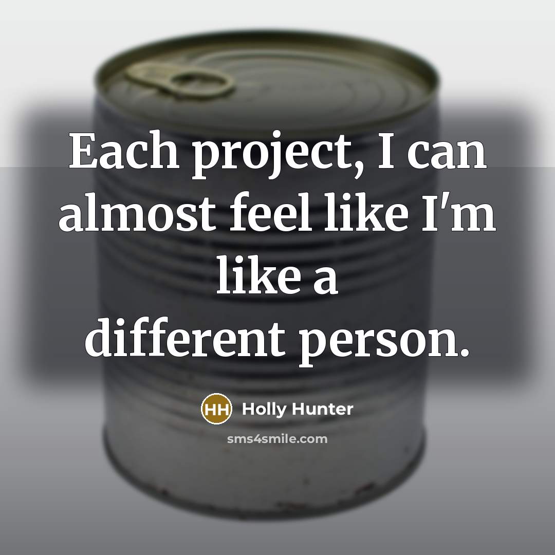 “Each project, I can almost feel like I'm like a different person.” quote by Holly Hunter